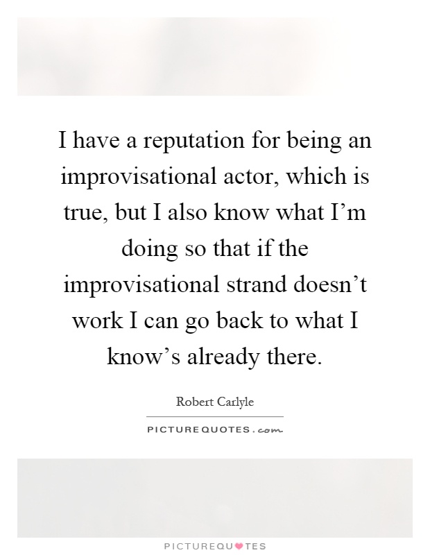 I have a reputation for being an improvisational actor, which is true, but I also know what I'm doing so that if the improvisational strand doesn't work I can go back to what I know's already there Picture Quote #1