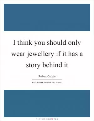 I think you should only wear jewellery if it has a story behind it Picture Quote #1