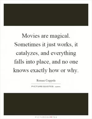 Movies are magical. Sometimes it just works, it catalyzes, and everything falls into place, and no one knows exactly how or why Picture Quote #1