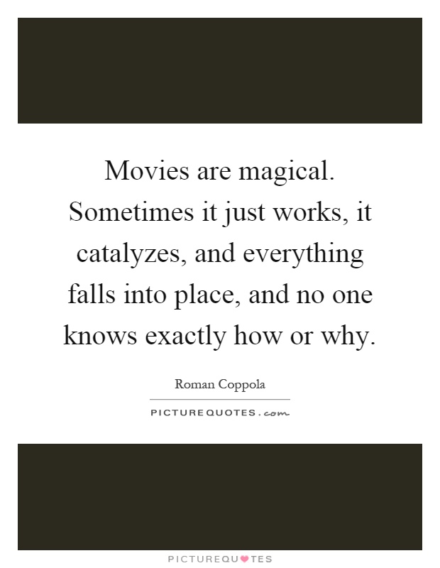 Movies are magical. Sometimes it just works, it catalyzes, and everything falls into place, and no one knows exactly how or why Picture Quote #1