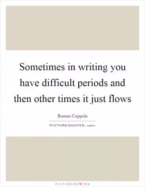 Sometimes in writing you have difficult periods and then other times it just flows Picture Quote #1