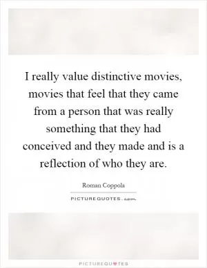 I really value distinctive movies, movies that feel that they came from a person that was really something that they had conceived and they made and is a reflection of who they are Picture Quote #1