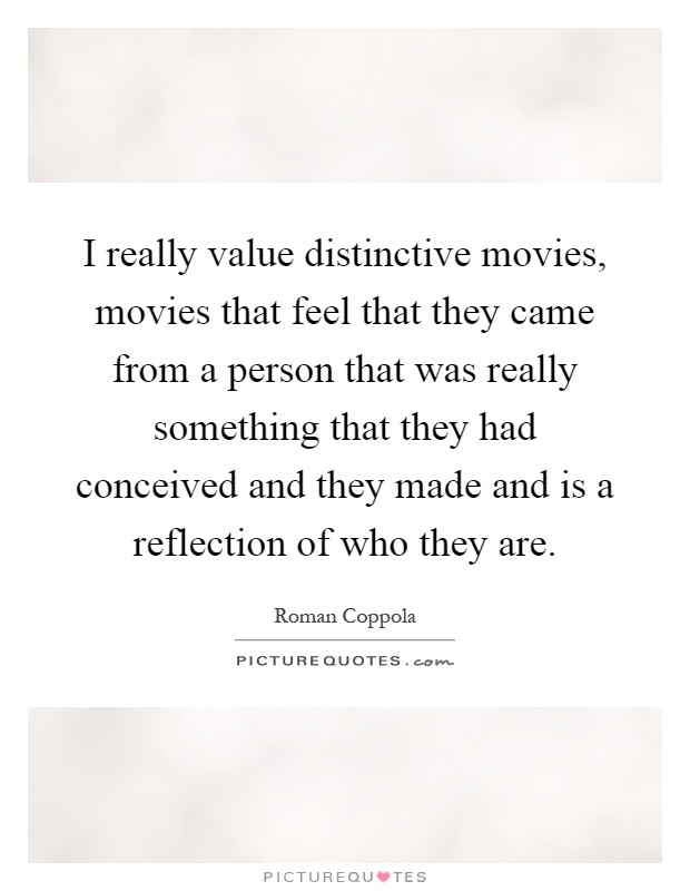 I really value distinctive movies, movies that feel that they came from a person that was really something that they had conceived and they made and is a reflection of who they are Picture Quote #1