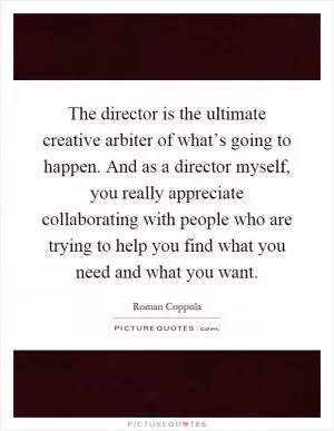 The director is the ultimate creative arbiter of what’s going to happen. And as a director myself, you really appreciate collaborating with people who are trying to help you find what you need and what you want Picture Quote #1