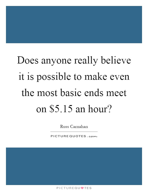Does anyone really believe it is possible to make even the most basic ends meet on $5.15 an hour? Picture Quote #1