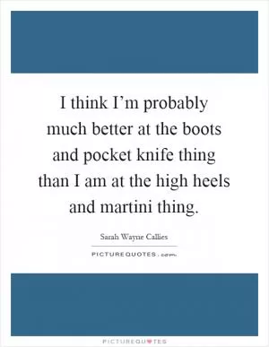I think I’m probably much better at the boots and pocket knife thing than I am at the high heels and martini thing Picture Quote #1
