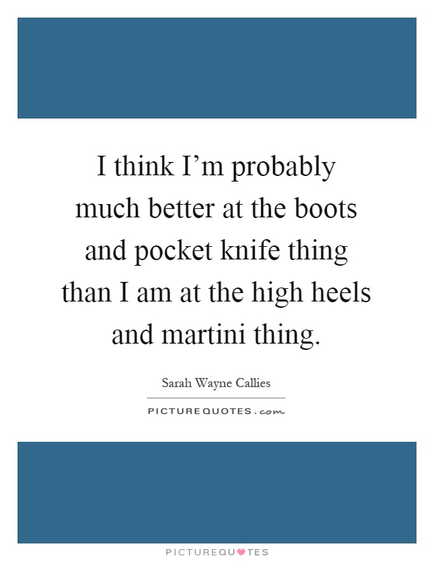 I think I'm probably much better at the boots and pocket knife thing than I am at the high heels and martini thing Picture Quote #1