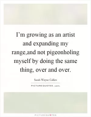 I’m growing as an artist and expanding my range,and not pigeonholing myself by doing the same thing, over and over Picture Quote #1