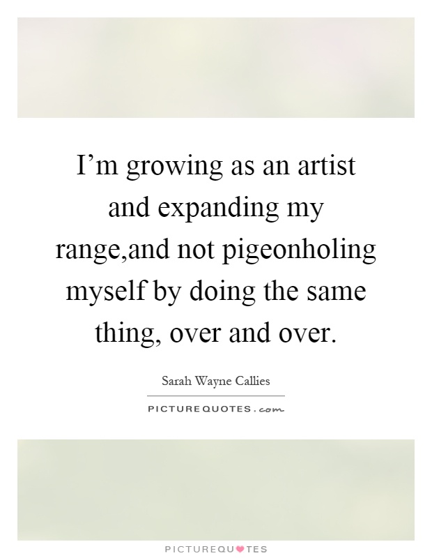 I'm growing as an artist and expanding my range,and not pigeonholing myself by doing the same thing, over and over Picture Quote #1