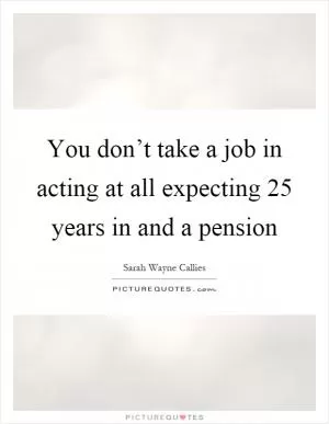 You don’t take a job in acting at all expecting 25 years in and a pension Picture Quote #1