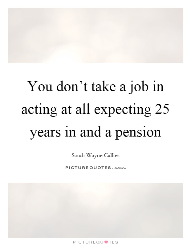 You don't take a job in acting at all expecting 25 years in and a pension Picture Quote #1