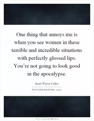 One thing that annoys me is when you see women in these terrible and incredible situations with perfectly glossed lips. You’re not going to look good in the apocalypse Picture Quote #1