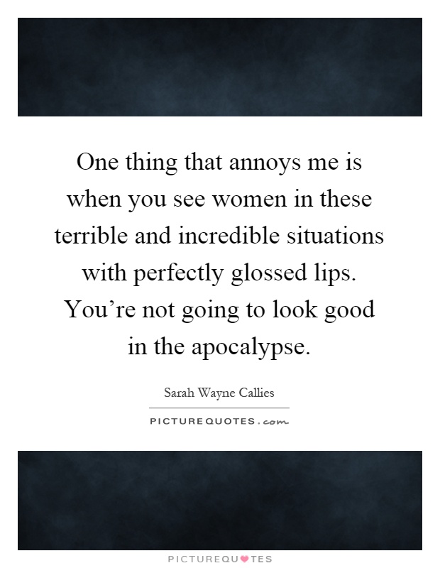 One thing that annoys me is when you see women in these terrible and incredible situations with perfectly glossed lips. You're not going to look good in the apocalypse Picture Quote #1