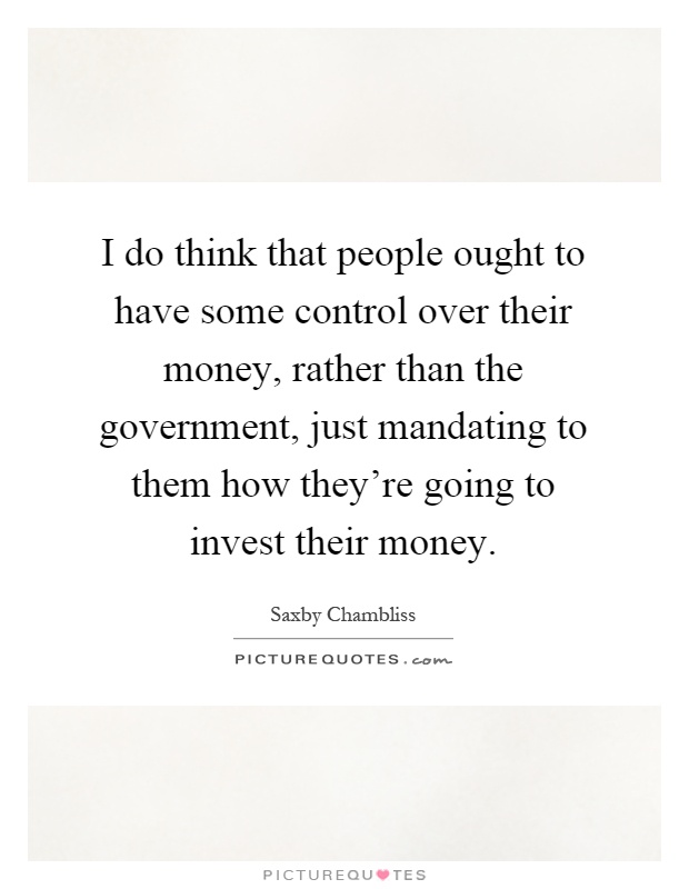 I do think that people ought to have some control over their money, rather than the government, just mandating to them how they're going to invest their money Picture Quote #1