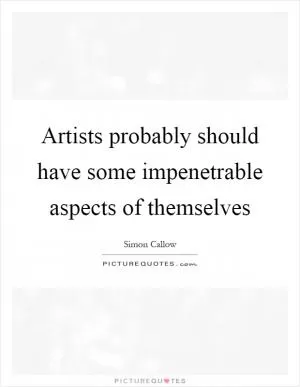 Artists probably should have some impenetrable aspects of themselves Picture Quote #1