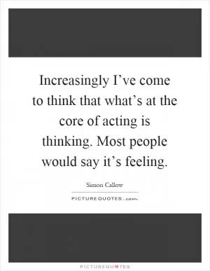 Increasingly I’ve come to think that what’s at the core of acting is thinking. Most people would say it’s feeling Picture Quote #1