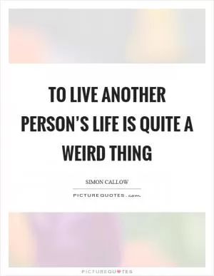 To live another person’s life is quite a weird thing Picture Quote #1