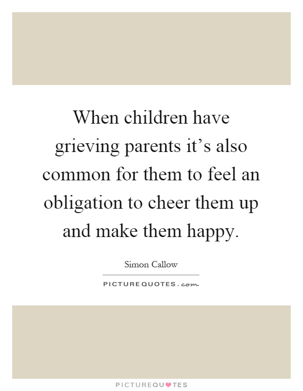 When children have grieving parents it's also common for them to feel an obligation to cheer them up and make them happy Picture Quote #1