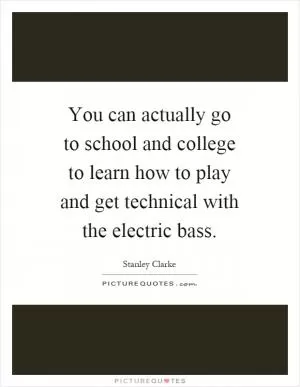 You can actually go to school and college to learn how to play and get technical with the electric bass Picture Quote #1