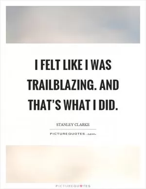 I felt like I was trailblazing. And that’s what I did Picture Quote #1