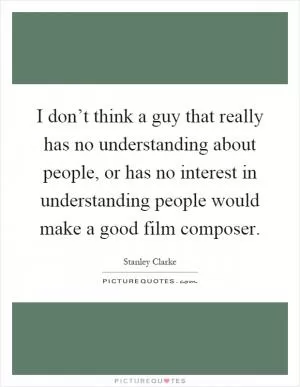 I don’t think a guy that really has no understanding about people, or has no interest in understanding people would make a good film composer Picture Quote #1