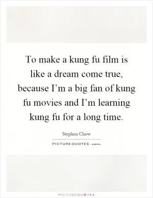 To make a kung fu film is like a dream come true, because I’m a big fan of kung fu movies and I’m learning kung fu for a long time Picture Quote #1