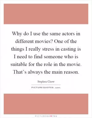 Why do I use the same actors in different movies? One of the things I really stress in casting is I need to find someone who is suitable for the role in the movie. That’s always the main reason Picture Quote #1