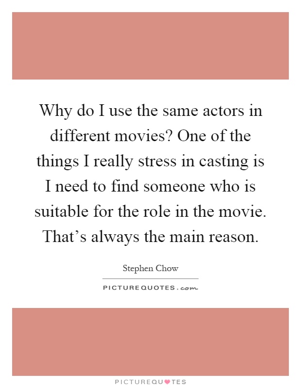 Why do I use the same actors in different movies? One of the things I really stress in casting is I need to find someone who is suitable for the role in the movie. That's always the main reason Picture Quote #1