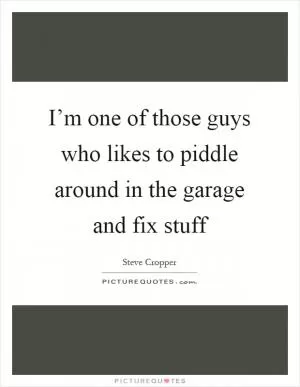 I’m one of those guys who likes to piddle around in the garage and fix stuff Picture Quote #1