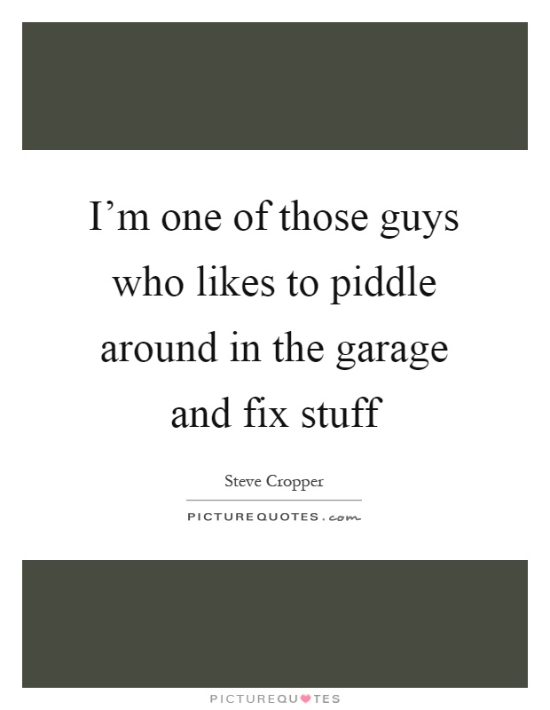 I'm one of those guys who likes to piddle around in the garage and fix stuff Picture Quote #1