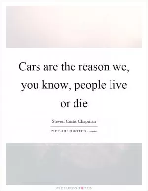 Cars are the reason we, you know, people live or die Picture Quote #1