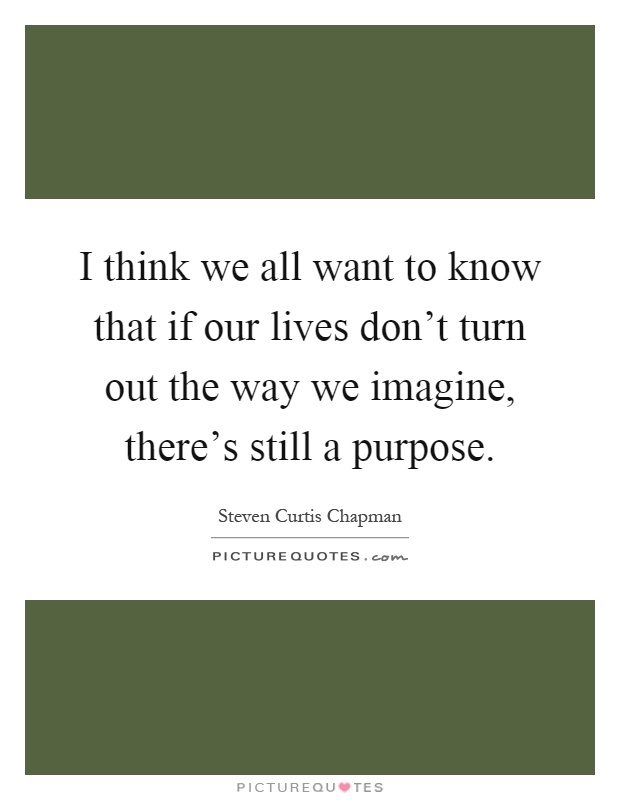 I think we all want to know that if our lives don't turn out the way we imagine, there's still a purpose Picture Quote #1