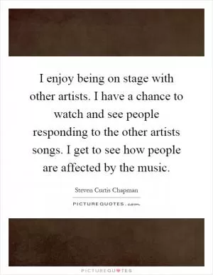I enjoy being on stage with other artists. I have a chance to watch and see people responding to the other artists songs. I get to see how people are affected by the music Picture Quote #1