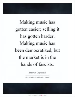 Making music has gotten easier; selling it has gotten harder. Making music has been democratized, but the market is in the hands of fascists Picture Quote #1