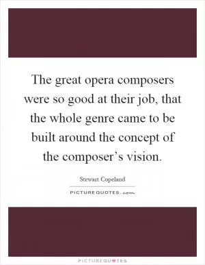 The great opera composers were so good at their job, that the whole genre came to be built around the concept of the composer’s vision Picture Quote #1