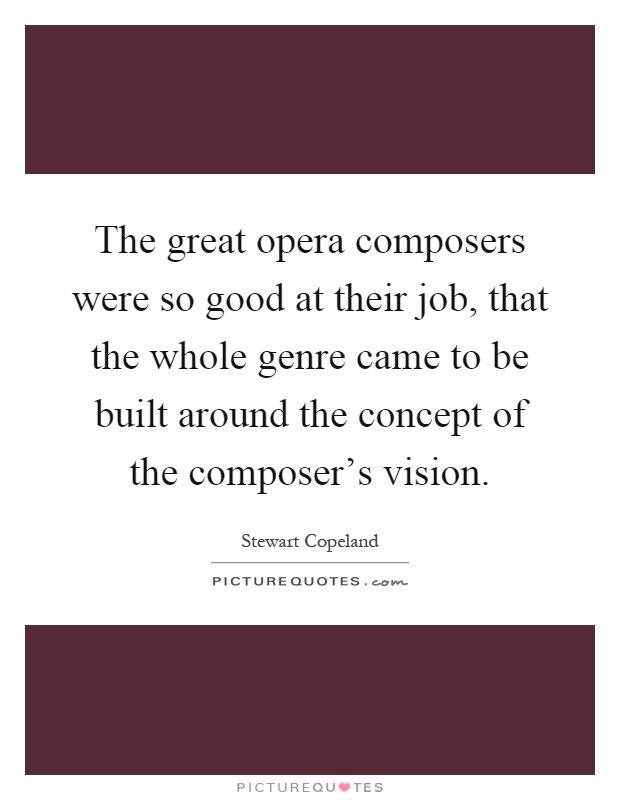 The great opera composers were so good at their job, that the whole genre came to be built around the concept of the composer's vision Picture Quote #1