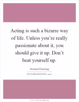 Acting is such a bizarre way of life. Unless you’re really passionate about it, you should give it up. Don’t beat yourself up Picture Quote #1