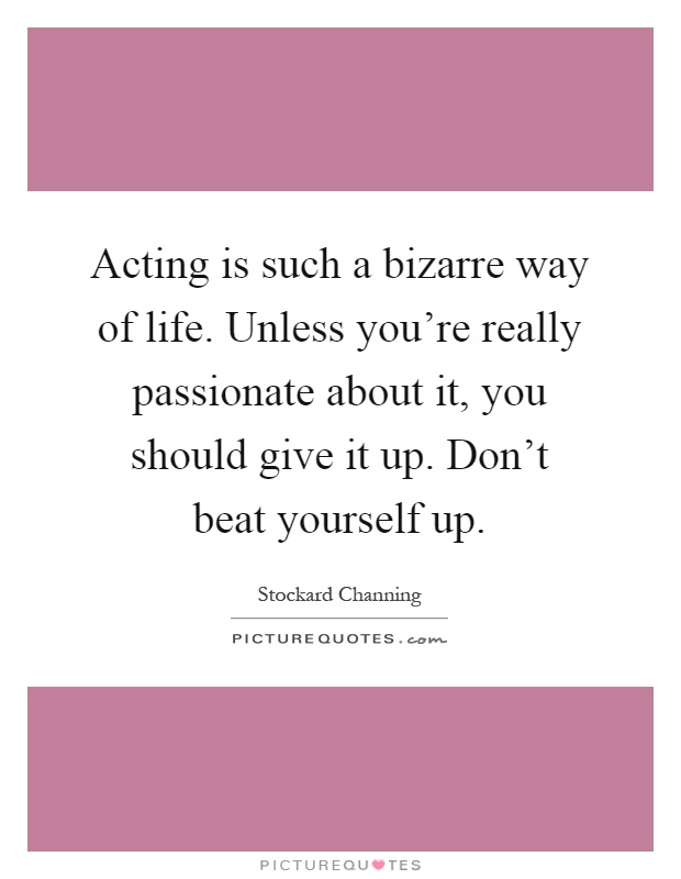 Acting is such a bizarre way of life. Unless you're really passionate about it, you should give it up. Don't beat yourself up Picture Quote #1