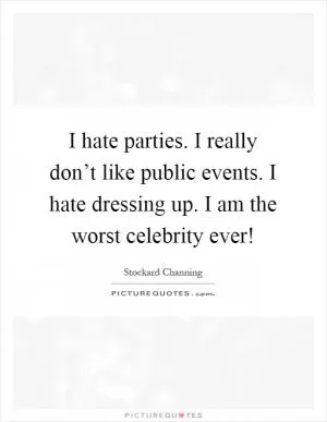 I hate parties. I really don’t like public events. I hate dressing up. I am the worst celebrity ever! Picture Quote #1