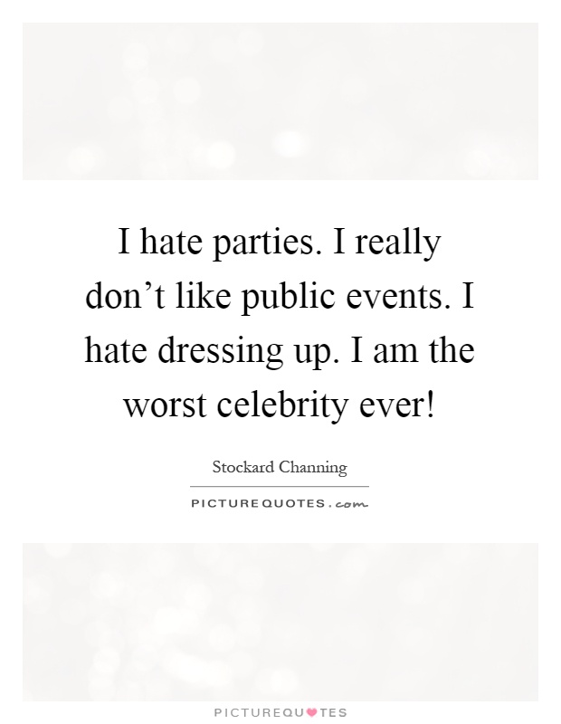 I hate parties. I really don't like public events. I hate dressing up. I am the worst celebrity ever! Picture Quote #1