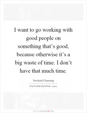 I want to go working with good people on something that’s good, because otherwise it’s a big waste of time. I don’t have that much time Picture Quote #1