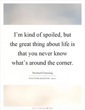 I’m kind of spoiled, but the great thing about life is that you never know what’s around the corner Picture Quote #1