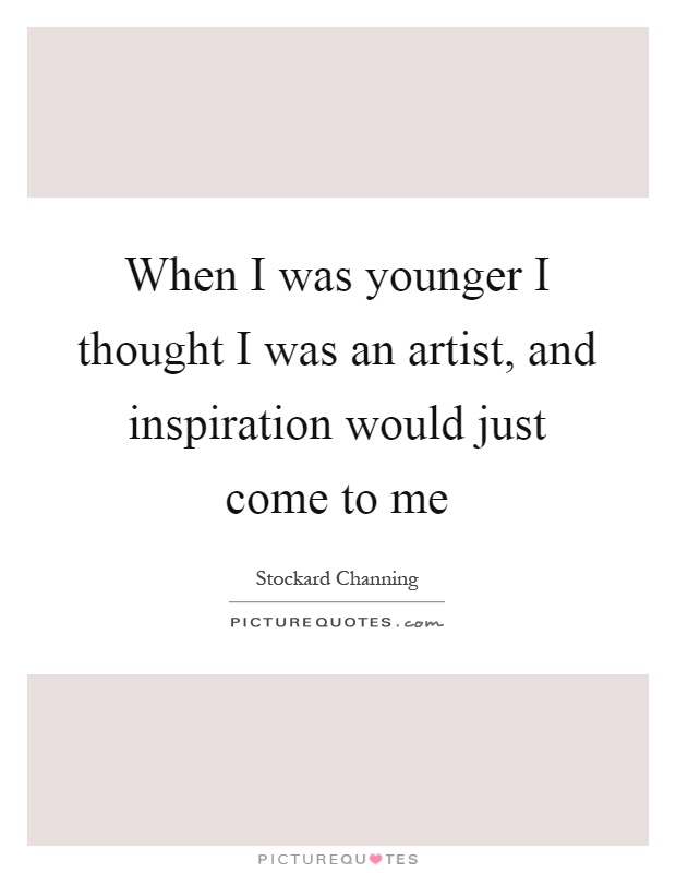 When I was younger I thought I was an artist, and inspiration would just come to me Picture Quote #1