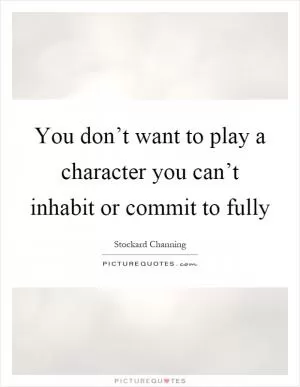 You don’t want to play a character you can’t inhabit or commit to fully Picture Quote #1