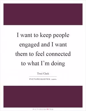 I want to keep people engaged and I want them to feel connected to what I’m doing Picture Quote #1