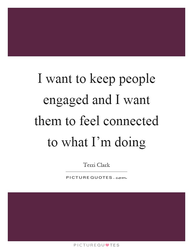 I want to keep people engaged and I want them to feel connected to what I'm doing Picture Quote #1