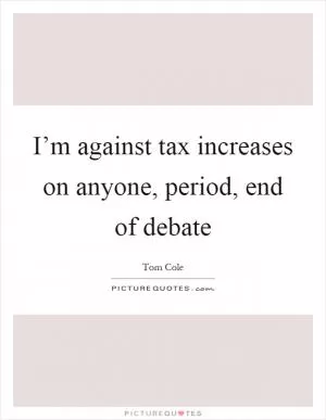 I’m against tax increases on anyone, period, end of debate Picture Quote #1