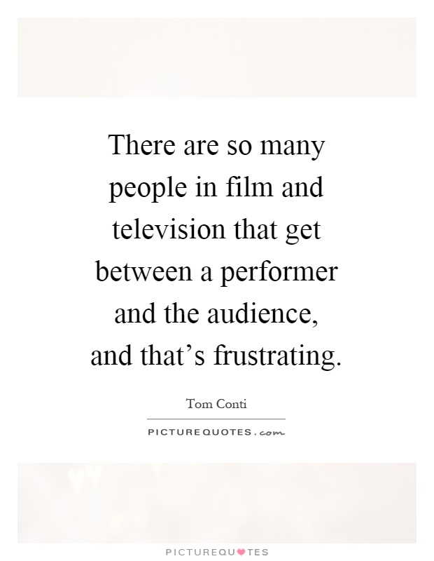 There are so many people in film and television that get between a performer and the audience, and that's frustrating Picture Quote #1