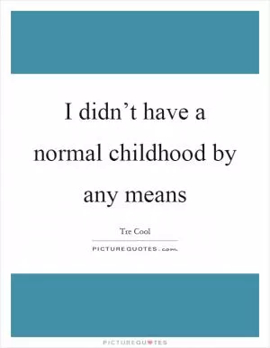I didn’t have a normal childhood by any means Picture Quote #1