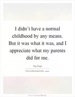 I didn’t have a normal childhood by any means. But it was what it was, and I appreciate what my parents did for me Picture Quote #1